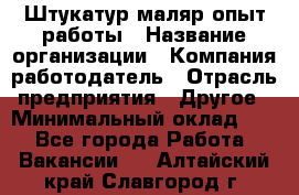 Штукатур-маляр опыт работы › Название организации ­ Компания-работодатель › Отрасль предприятия ­ Другое › Минимальный оклад ­ 1 - Все города Работа » Вакансии   . Алтайский край,Славгород г.